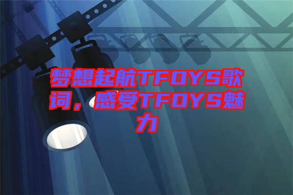夢想起航TFOYS歌詞，感受TFOYS魅力