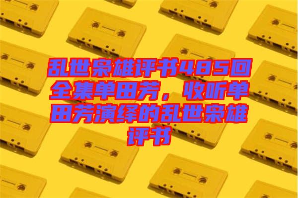 亂世梟雄評書485回全集單田芳，收聽單田芳演繹的亂世梟雄評書