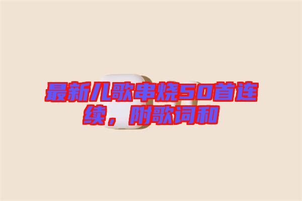最新兒歌串燒50首連續(xù)，附歌詞和