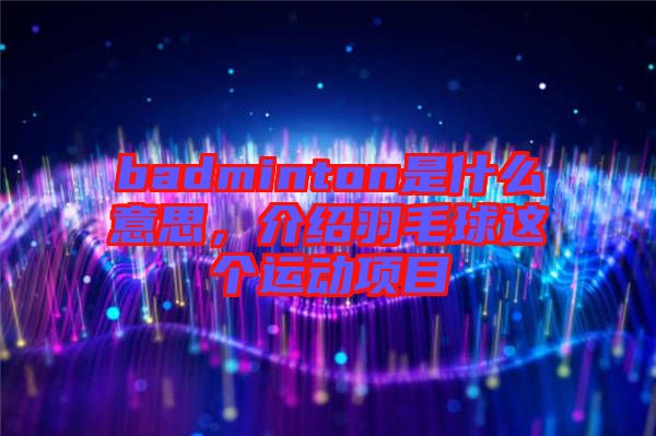 badminton是什么意思，介紹羽毛球這個(gè)運(yùn)動(dòng)項(xiàng)目