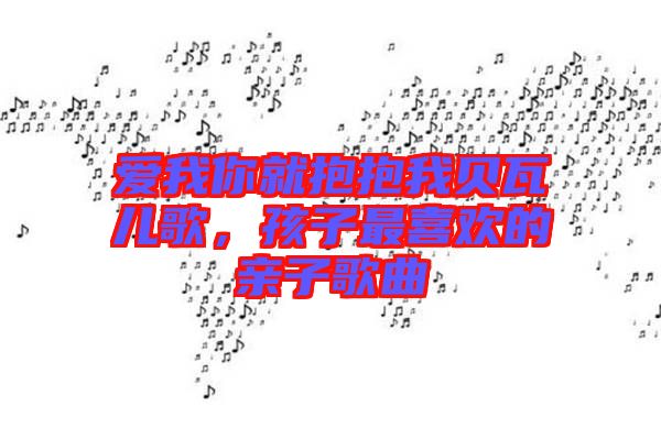 愛我你就抱抱我貝瓦兒歌，孩子最喜歡的親子歌曲