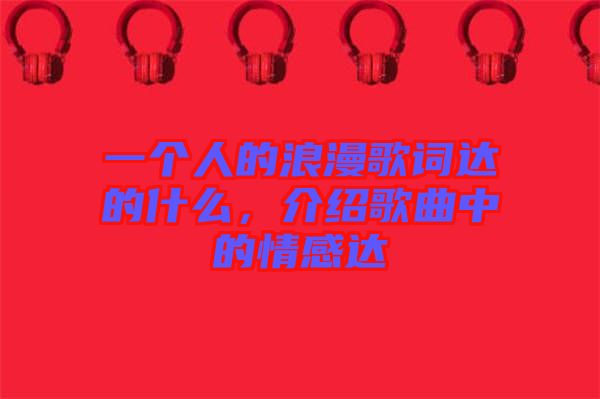 一個人的浪漫歌詞達(dá)的什么，介紹歌曲中的情感達(dá)