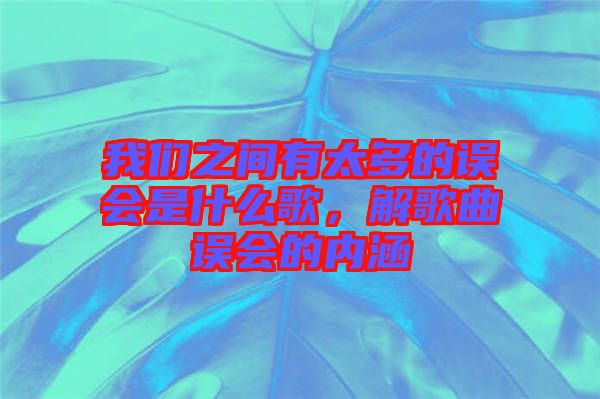 我們之間有太多的誤會是什么歌，解歌曲誤會的內(nèi)涵