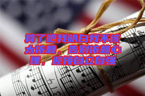 算了吧我明白我不該太依賴，告別依賴心理，迎接自立自強(qiáng)