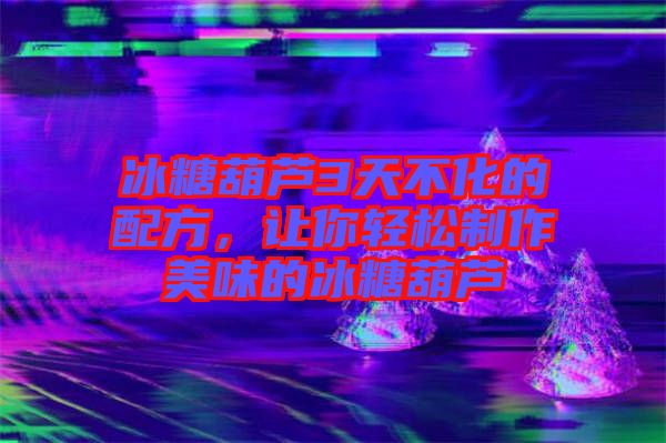 冰糖葫蘆3天不化的配方，讓你輕松制作美味的冰糖葫蘆