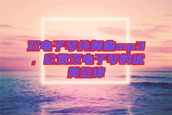 雙電子琴純舞曲mp3，欣賞雙電子琴的優(yōu)美旋律