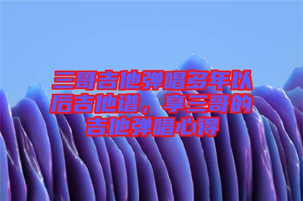 三哥吉他彈唱多年以后吉他譜，享三哥的吉他彈唱心得