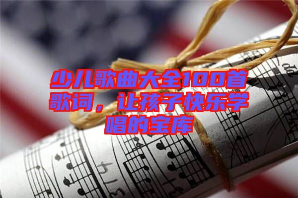 少兒歌曲大全100首歌詞，讓孩子快樂學唱的寶庫