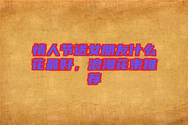 情人節(jié)送女朋友什么花最好，浪漫花束推薦