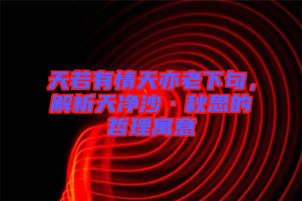 天若有情天亦老下句，解析天凈沙·秋思的哲理寓意