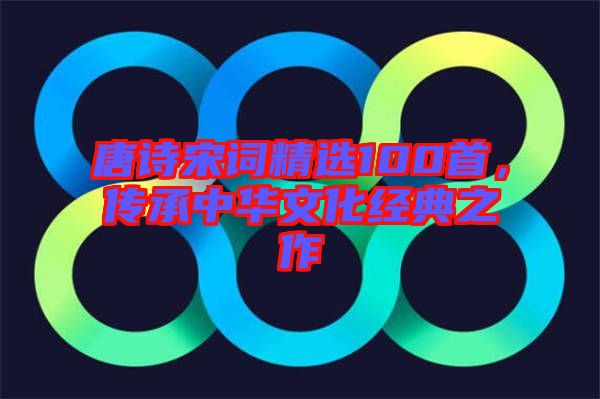 唐詩宋詞精選100首，傳承中華文化經(jīng)典之作