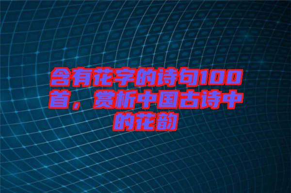 含有花字的詩句100首，賞析中國(guó)古詩中的花韻