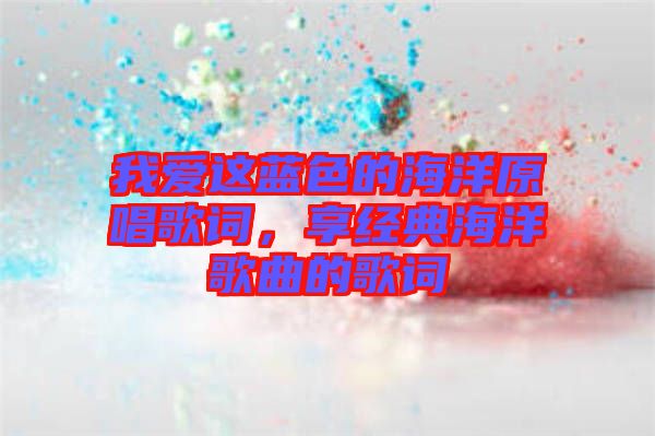 我愛這藍(lán)色的海洋原唱歌詞，享經(jīng)典海洋歌曲的歌詞