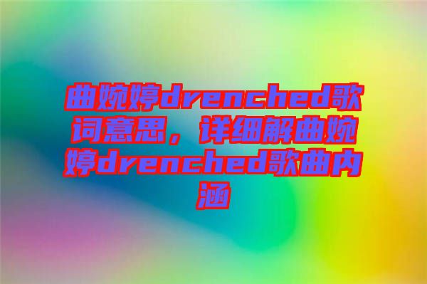 曲婉婷drenched歌詞意思，詳細(xì)解曲婉婷drenched歌曲內(nèi)涵