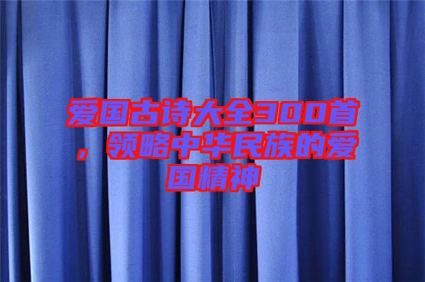 愛國古詩大全300首，領(lǐng)略中華民族的愛國精神