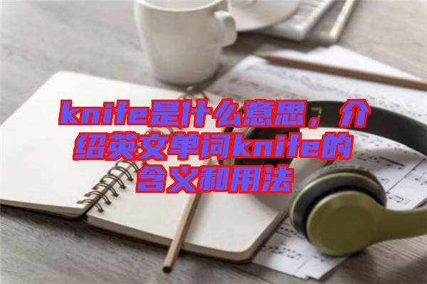 knife是什么意思，介紹英文單詞knife的含義和用法