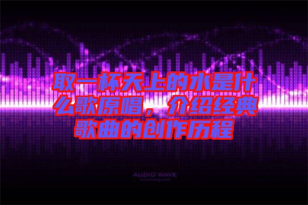 取一杯天上的水是什么歌原唱，介紹經(jīng)典歌曲的創(chuàng)作歷程