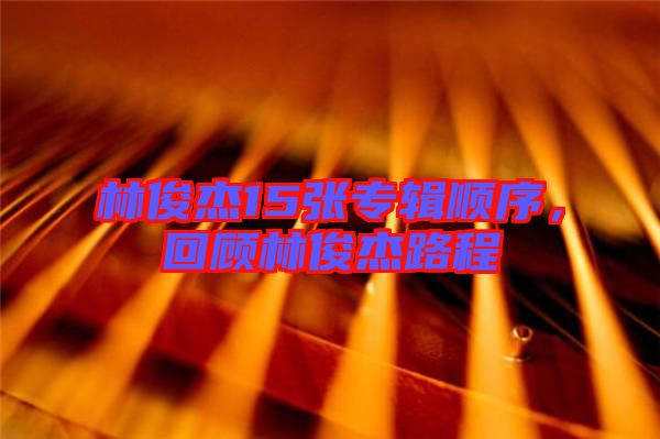 林俊杰15張專(zhuān)輯順序，回顧林俊杰路程