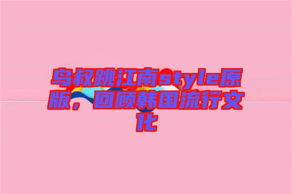 鳥叔跳江南style原版，回顧韓國流行文化