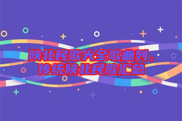 陜北民歌大全歌曲列，傳統(tǒng)陜北民歌匯總
