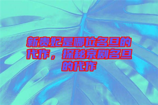 新貴妃是哪位名旦的代作，探秘京劇名旦的代作