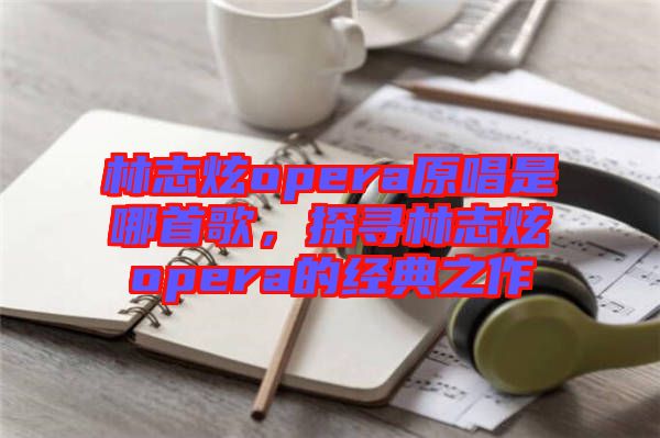 林志炫opera原唱是哪首歌，探尋林志炫opera的經(jīng)典之作