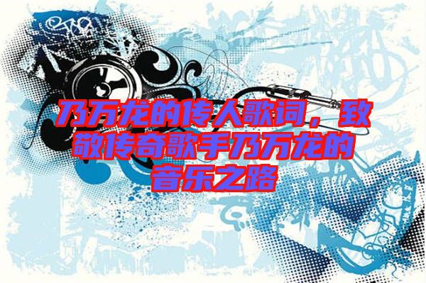 乃萬龍的傳人歌詞，致敬傳奇歌手乃萬龍的音樂之路