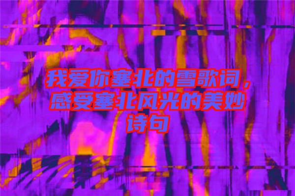 我愛你塞北的雪歌詞，感受塞北風(fēng)光的美妙詩句