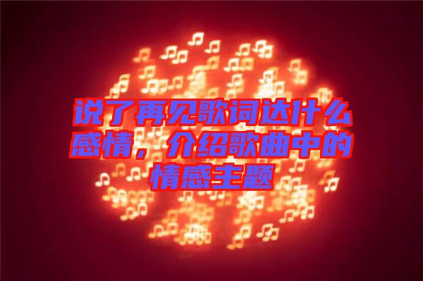 說(shuō)了再見(jiàn)歌詞達(dá)什么感情，介紹歌曲中的情感主題