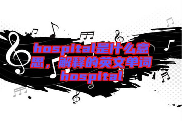 hospital是什么意思，解釋的英文單詞hospital