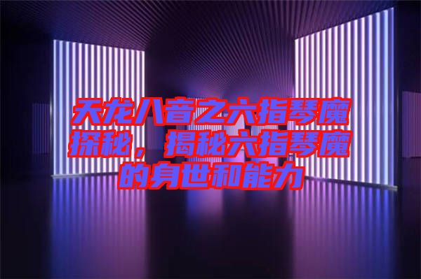 天龍八音之六指琴魔探秘，揭秘六指琴魔的身世和能力