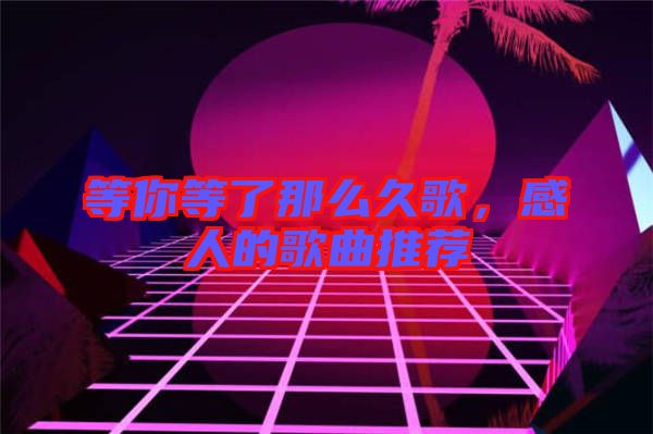 等你等了那么久歌，感人的歌曲推薦