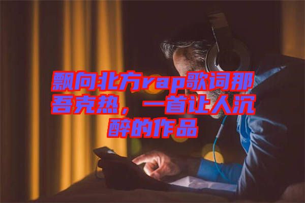 飄向北方rap歌詞那吾克熱，一首讓人沉醉的作品