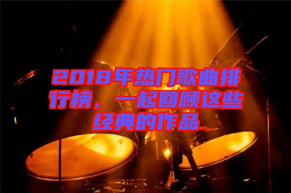 2018年熱門歌曲排行榜，一起回顧這些經(jīng)典的作品