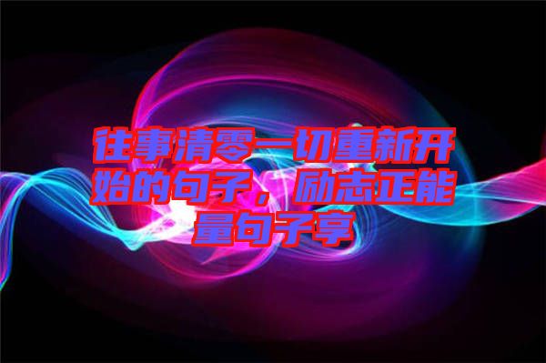 往事清零一切重新開始的句子，勵(lì)志正能量句子享