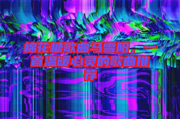 棉花糖歌曲馬雪陽，一首溫暖心靈的歌曲推薦