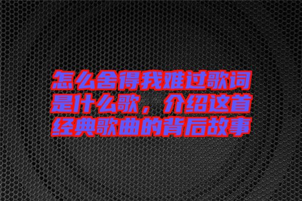 怎么舍得我難過歌詞是什么歌，介紹這首經(jīng)典歌曲的背后故事
