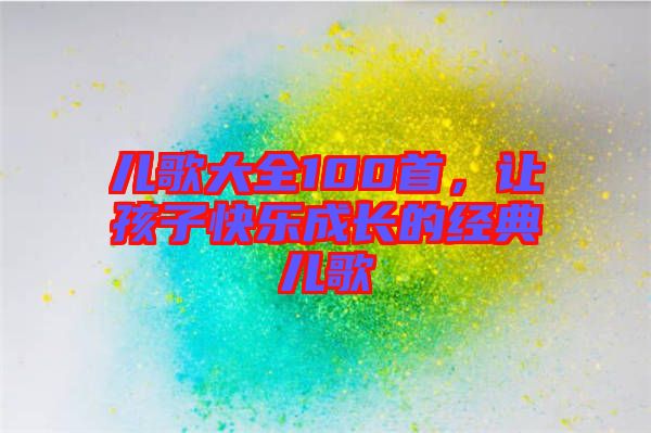 兒歌大全100首，讓孩子快樂成長的經(jīng)典兒歌