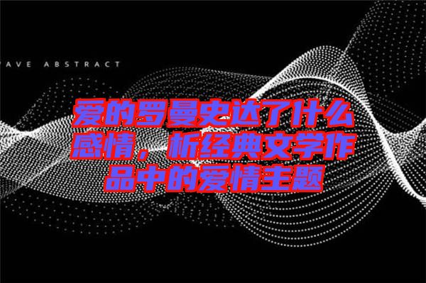 愛的羅曼史達(dá)了什么感情，析經(jīng)典文學(xué)作品中的愛情主題