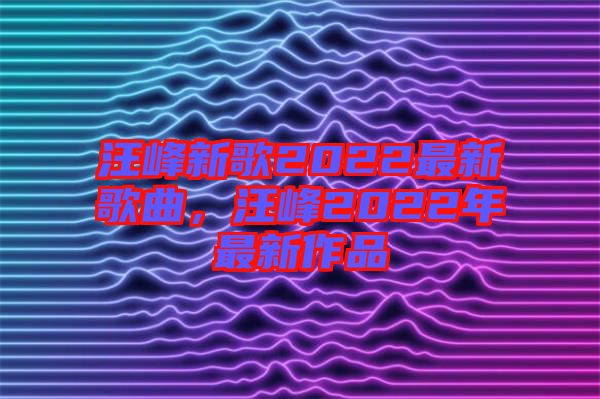 汪峰新歌2022最新歌曲，汪峰2022年最新作品