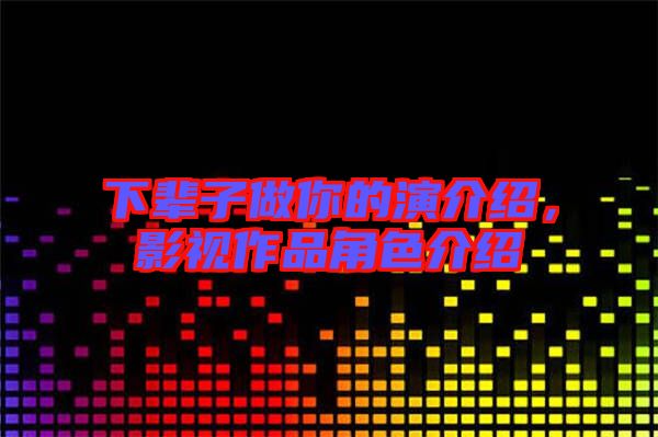 下輩子做你的演介紹，影視作品角色介紹