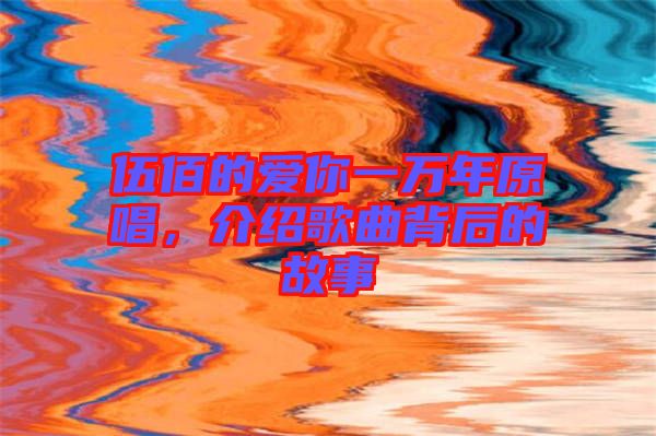 伍佰的愛你一萬年原唱，介紹歌曲背后的故事
