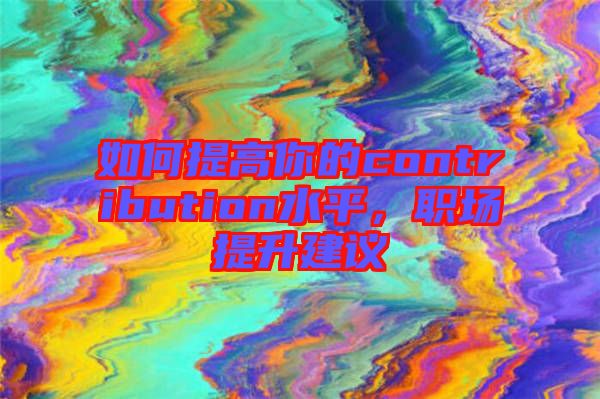 如何提高你的contribution水平，職場提升建議