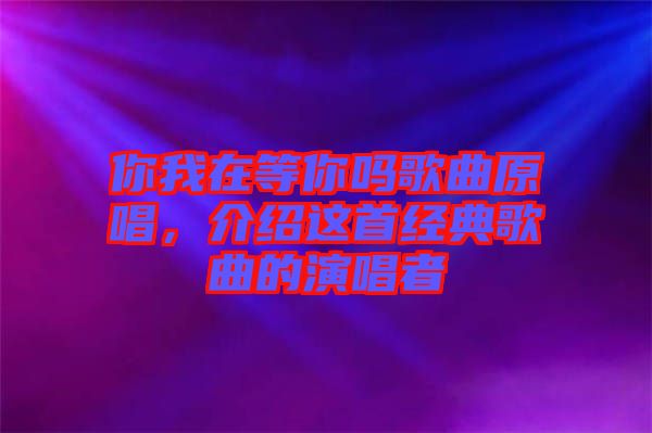 你我在等你嗎歌曲原唱，介紹這首經(jīng)典歌曲的演唱者