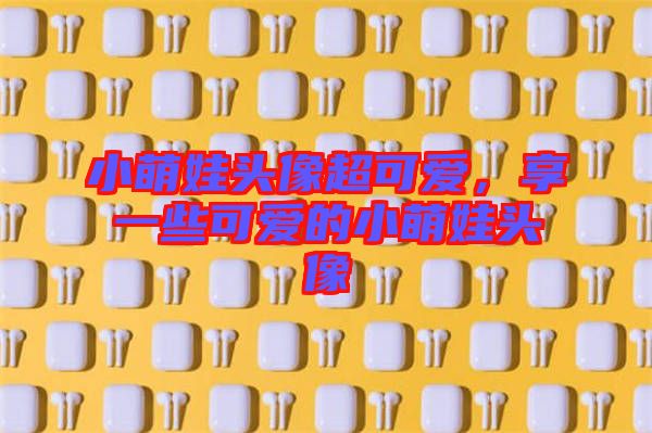 小萌娃頭像超可愛，享一些可愛的小萌娃頭像