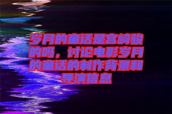 歲月的童話是宮崎駿的嗎，討論電影歲月的童話的制作背景和導演信息
