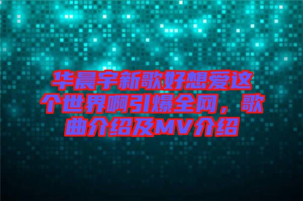 華晨宇新歌好想愛(ài)這個(gè)世界啊引爆全網(wǎng)，歌曲介紹及MV介紹