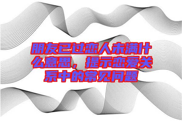 朋友已過戀人未滿什么意思，提示戀愛關(guān)系中的常見問題