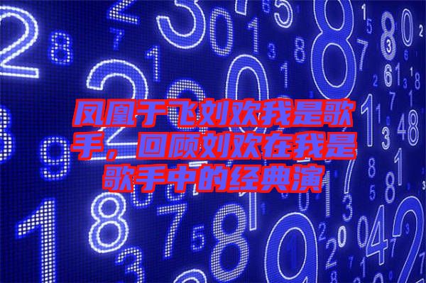 鳳凰于飛劉歡我是歌手，回顧劉歡在我是歌手中的經(jīng)典演