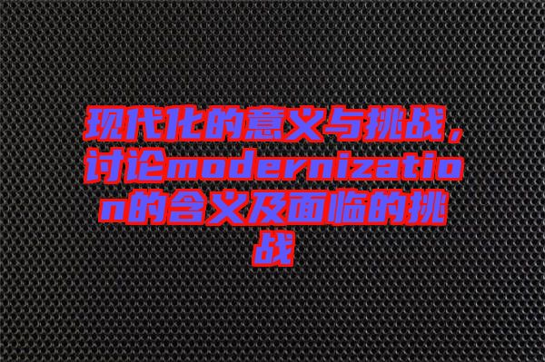現(xiàn)代化的意義與挑戰(zhàn)，討論modernization的含義及面臨的挑戰(zhàn)